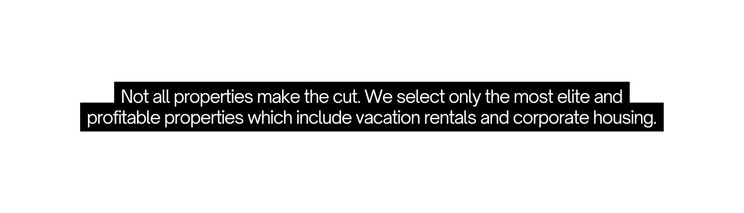 Not all properties make the cut We select only the most elite and profitable properties which include vacation rentals and corporate housing